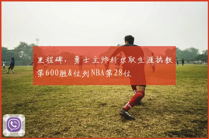 里程碑，勇士主帅科尔取生涯执教第600胜&位列NBA第28位